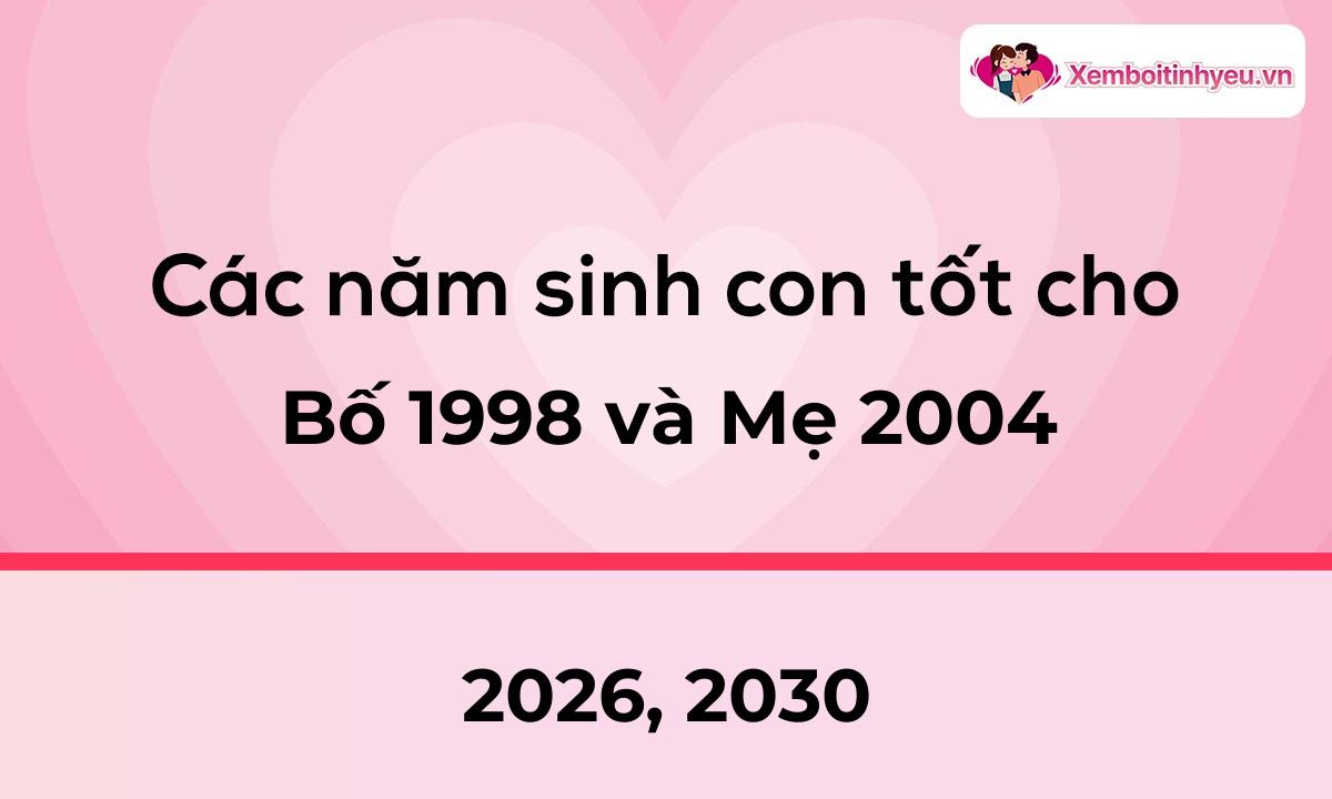 Các năm sinh con tốt cho bố 1998 và mẹ 2004