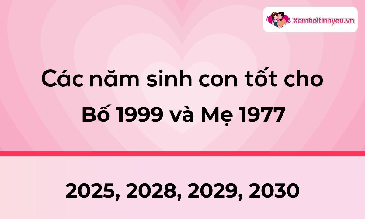 Các năm sinh con tốt cho bố 1999 và mẹ 1977