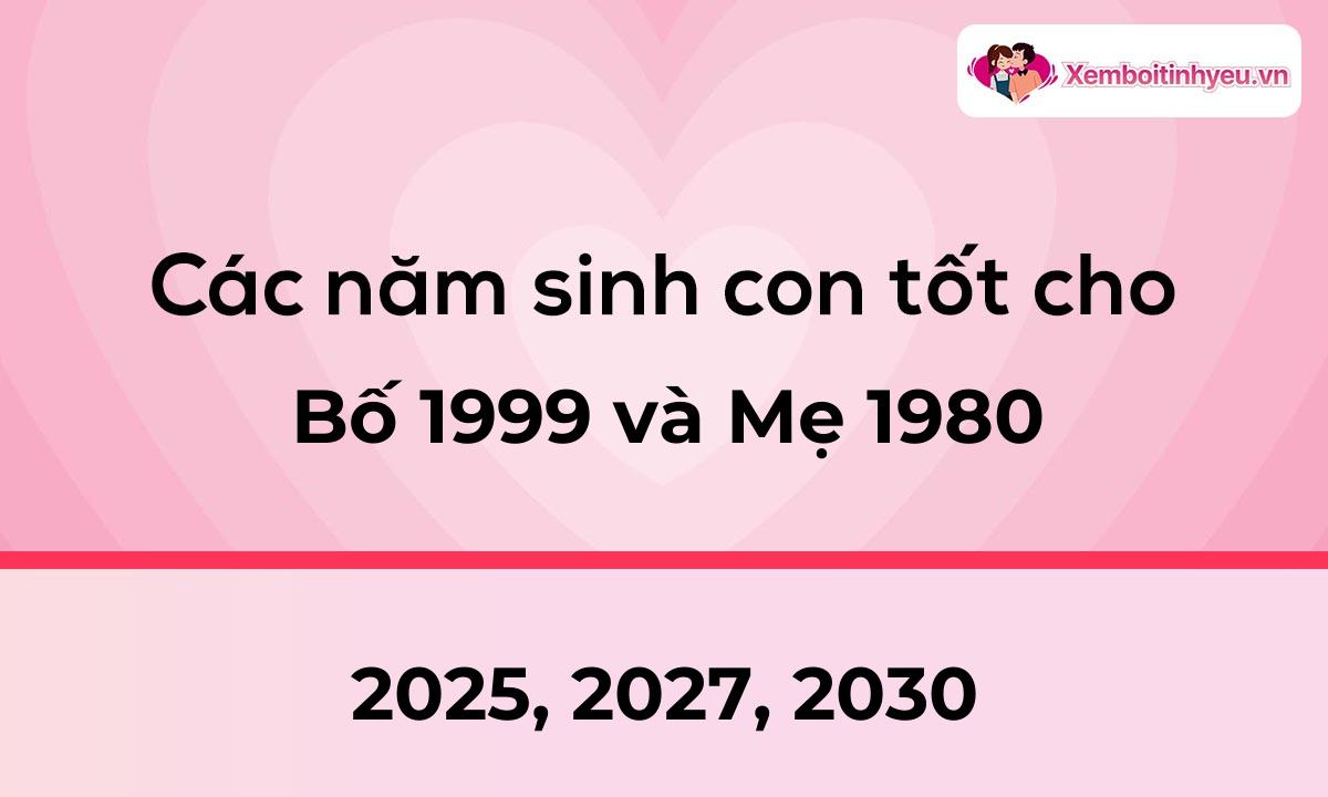 Các năm sinh con tốt cho bố 1999 và mẹ 1980