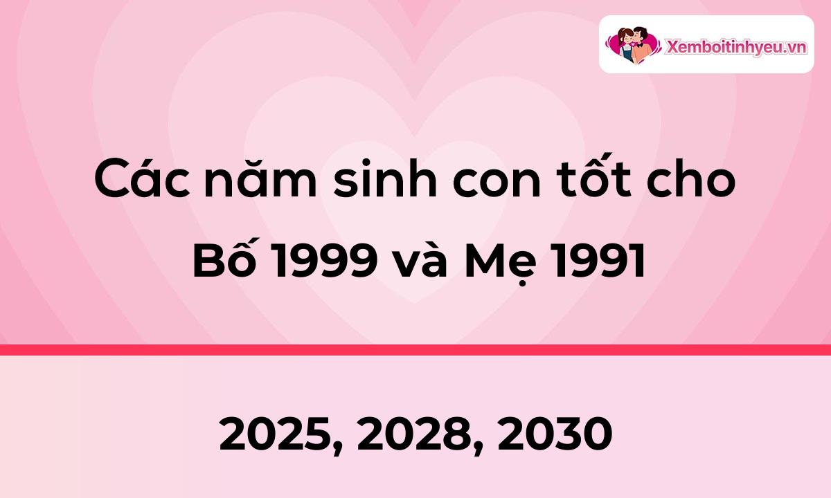 Các năm sinh con tốt cho bố 1999 và mẹ 1991