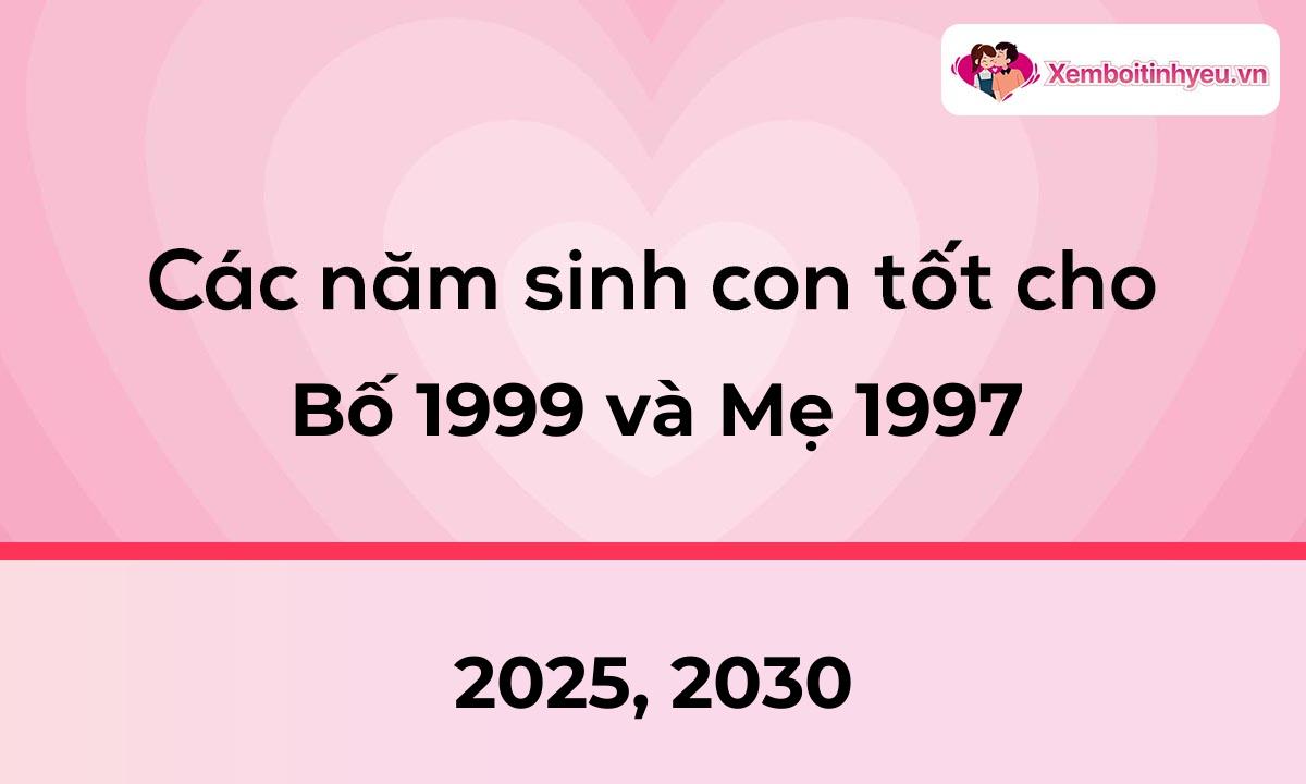 Các năm sinh con tốt cho bố 1999 và mẹ 1997