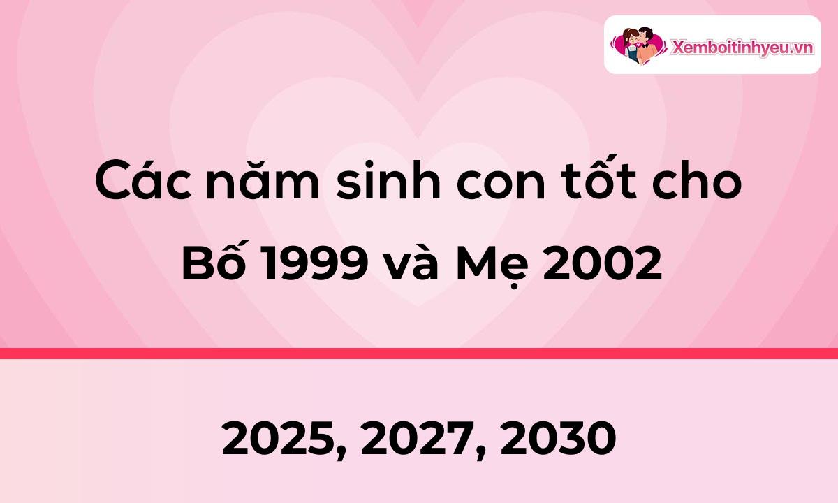 Các năm sinh con tốt cho bố 1999 và mẹ 2002