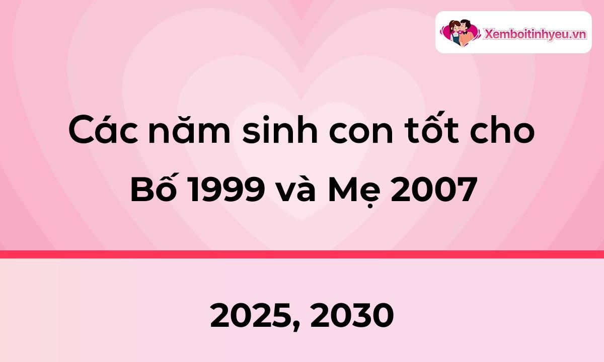 Các năm sinh con tốt cho bố 1999 và mẹ 2007