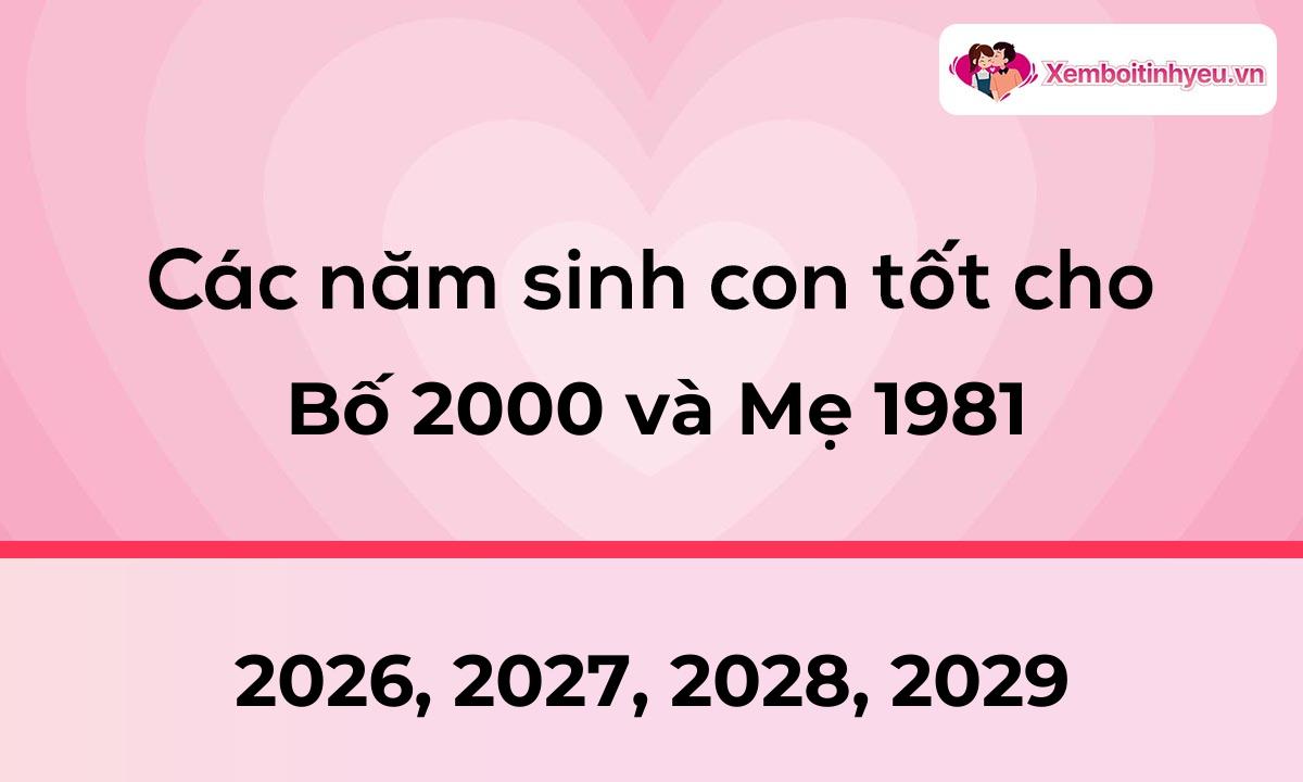 Các năm sinh con tốt cho bố 2000 và mẹ 1981