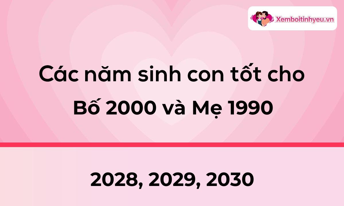 Các năm sinh con tốt cho bố 2000 và mẹ 1990