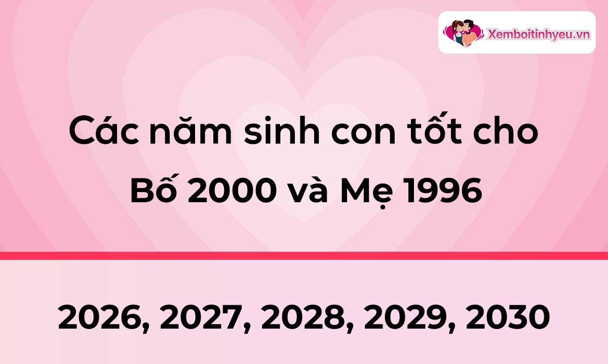 Các năm sinh con tốt cho bố 2000 và mẹ 1996