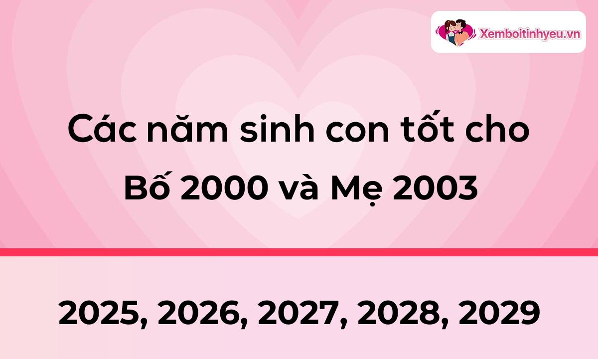 Các năm sinh con tốt cho bố 2000 và mẹ 2003