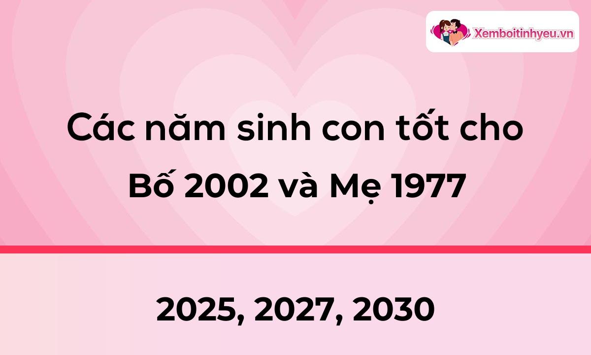 Các năm sinh con tốt cho bố 2002 và mẹ 1977