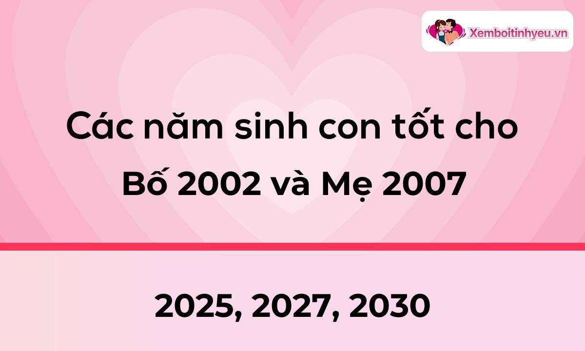 Các năm sinh con tốt cho bố 2002 và mẹ 2007