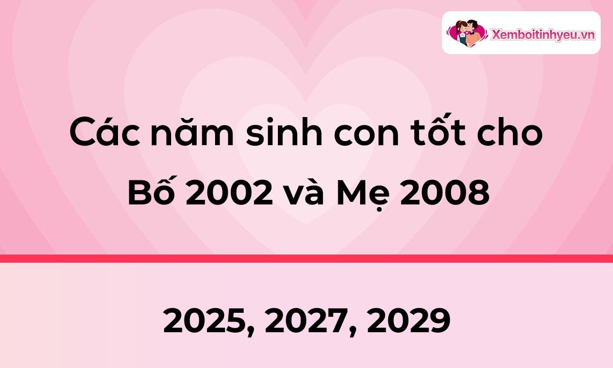 Các năm sinh con tốt cho bố 2002 và mẹ 2008