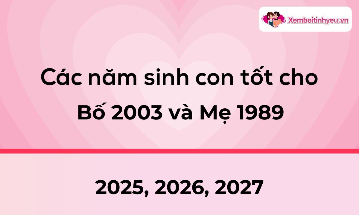 Các năm sinh con tốt cho bố 2003 và mẹ 1989