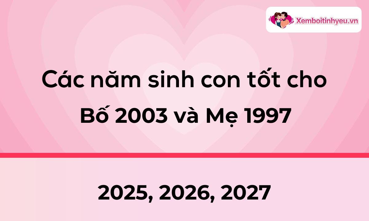 Các năm sinh con tốt cho bố 2003 và mẹ 1997