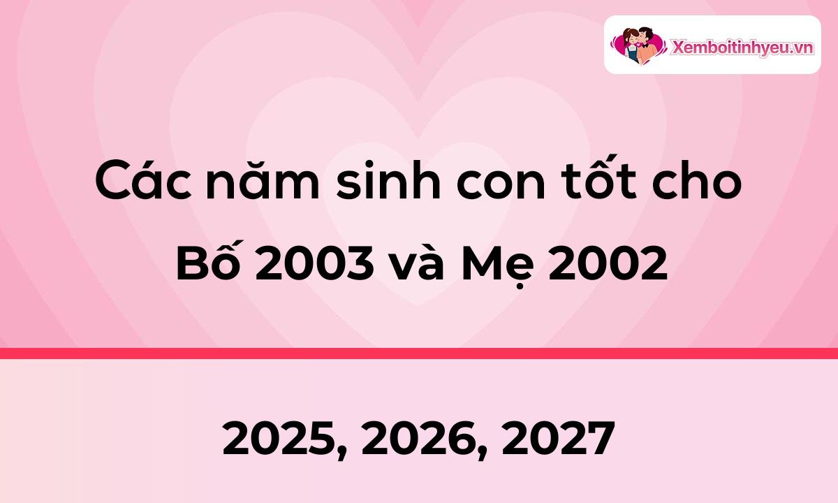 Các năm sinh con tốt cho bố 2003 và mẹ 2002