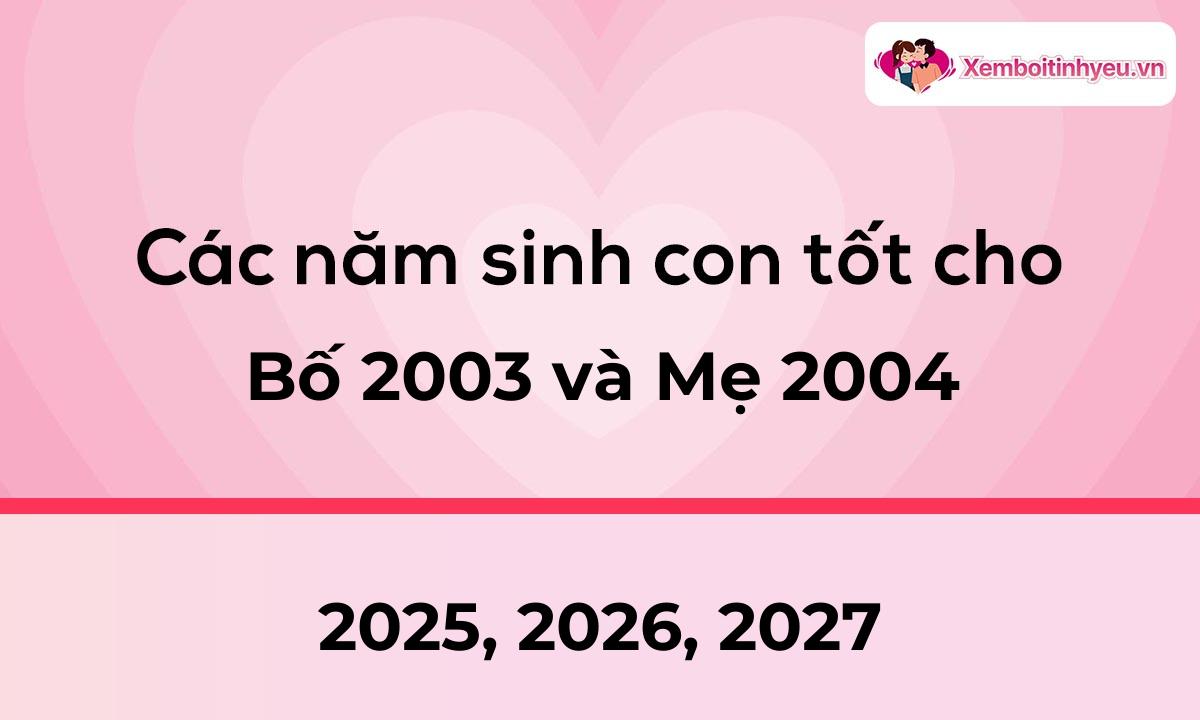 Các năm sinh con tốt cho bố 2003 và mẹ 2004