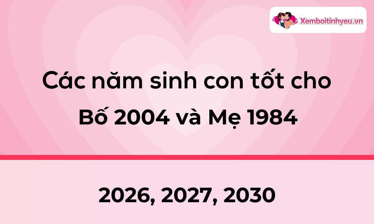 Các năm sinh con tốt cho bố 2004 và mẹ 1984