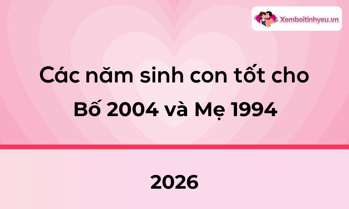 Các năm sinh con tốt cho bố 2004 và mẹ 1994