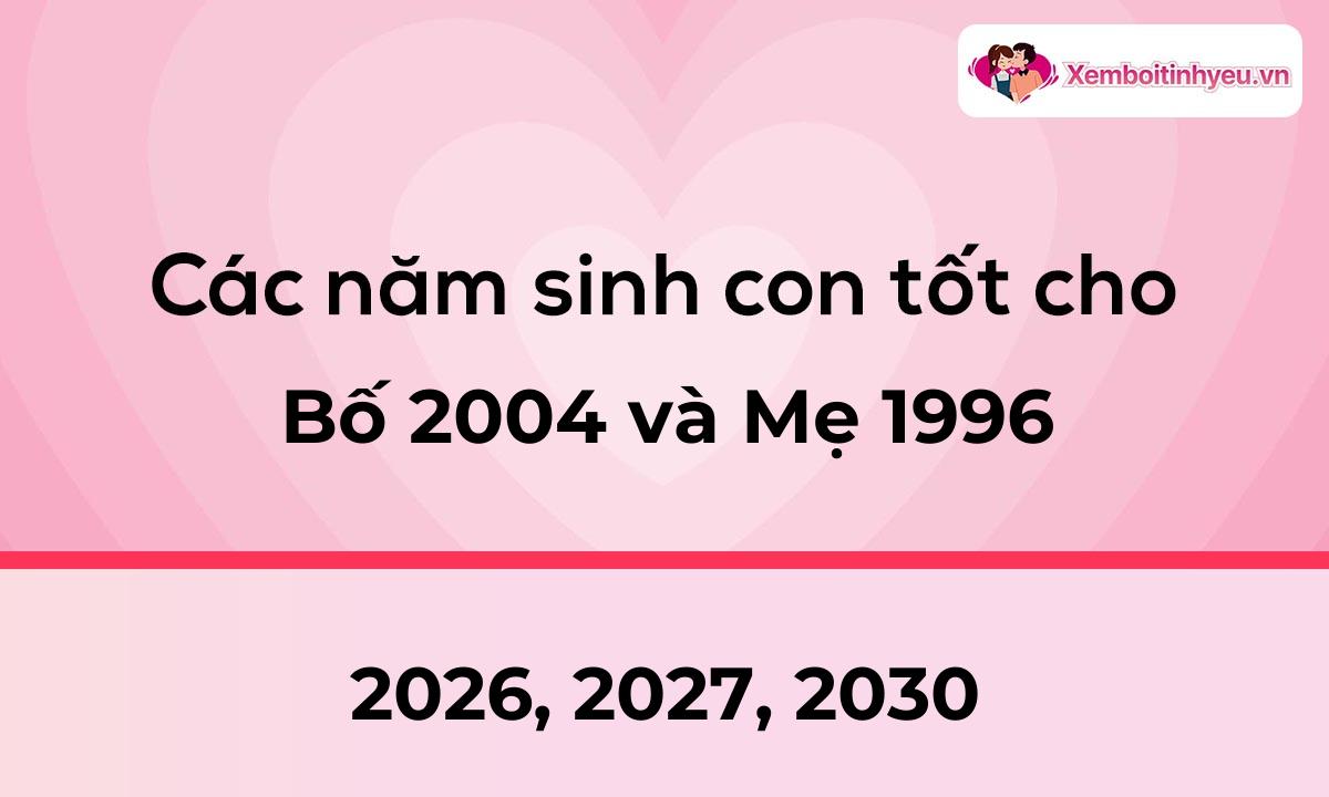 Các năm sinh con tốt cho bố 2004 và mẹ 1996