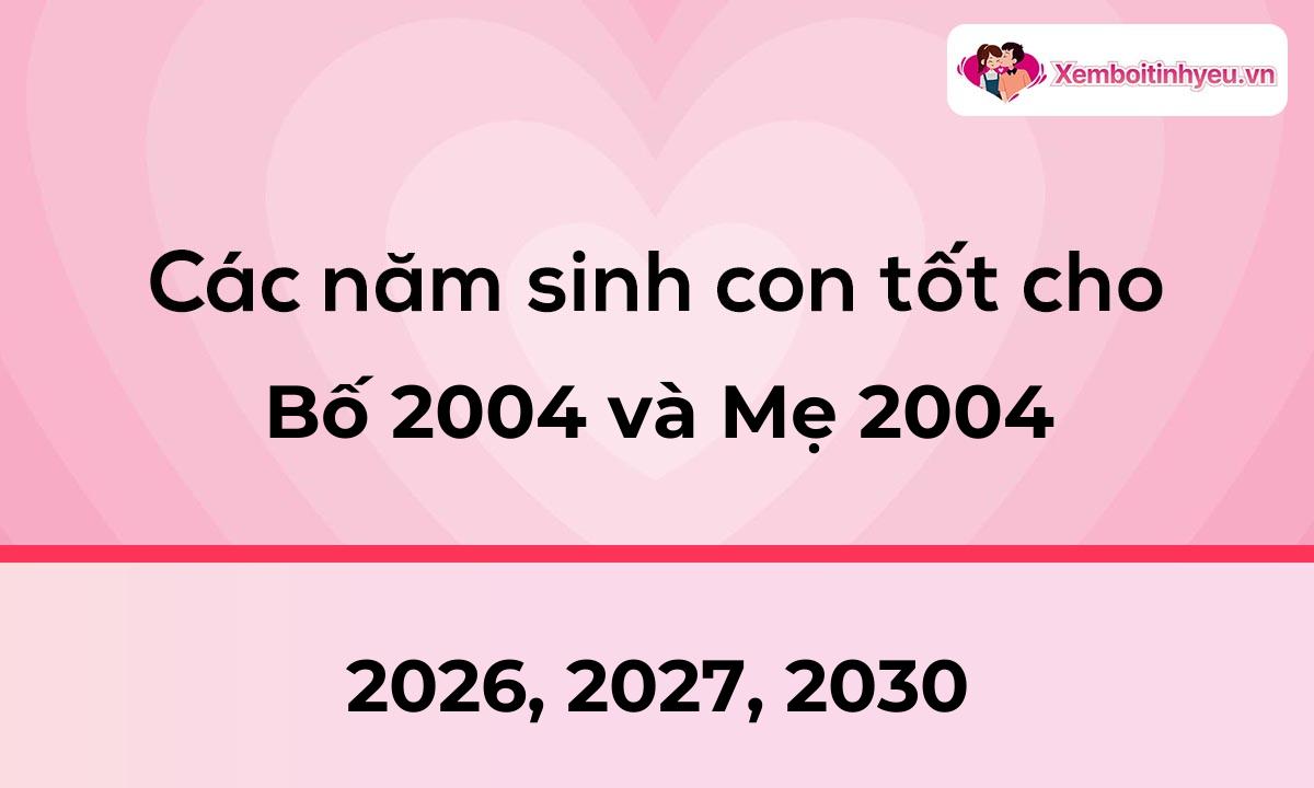 Các năm sinh con tốt cho bố 2004 và mẹ 2004