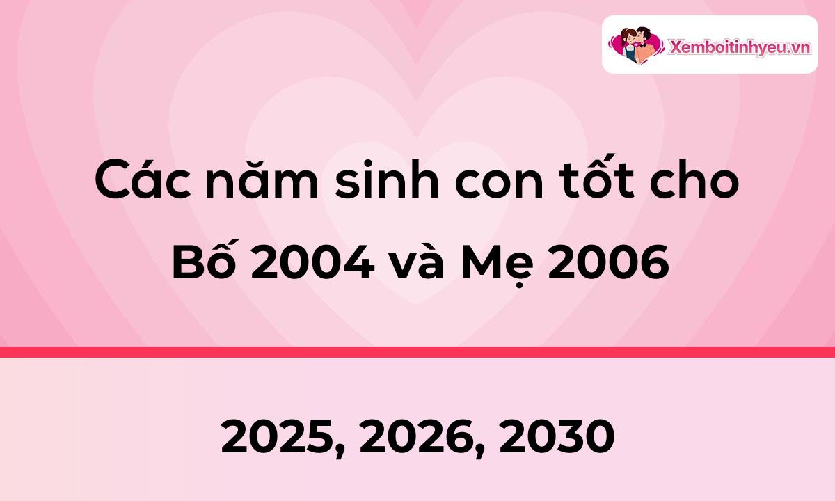 Các năm sinh con tốt cho bố 2004 và mẹ 2006