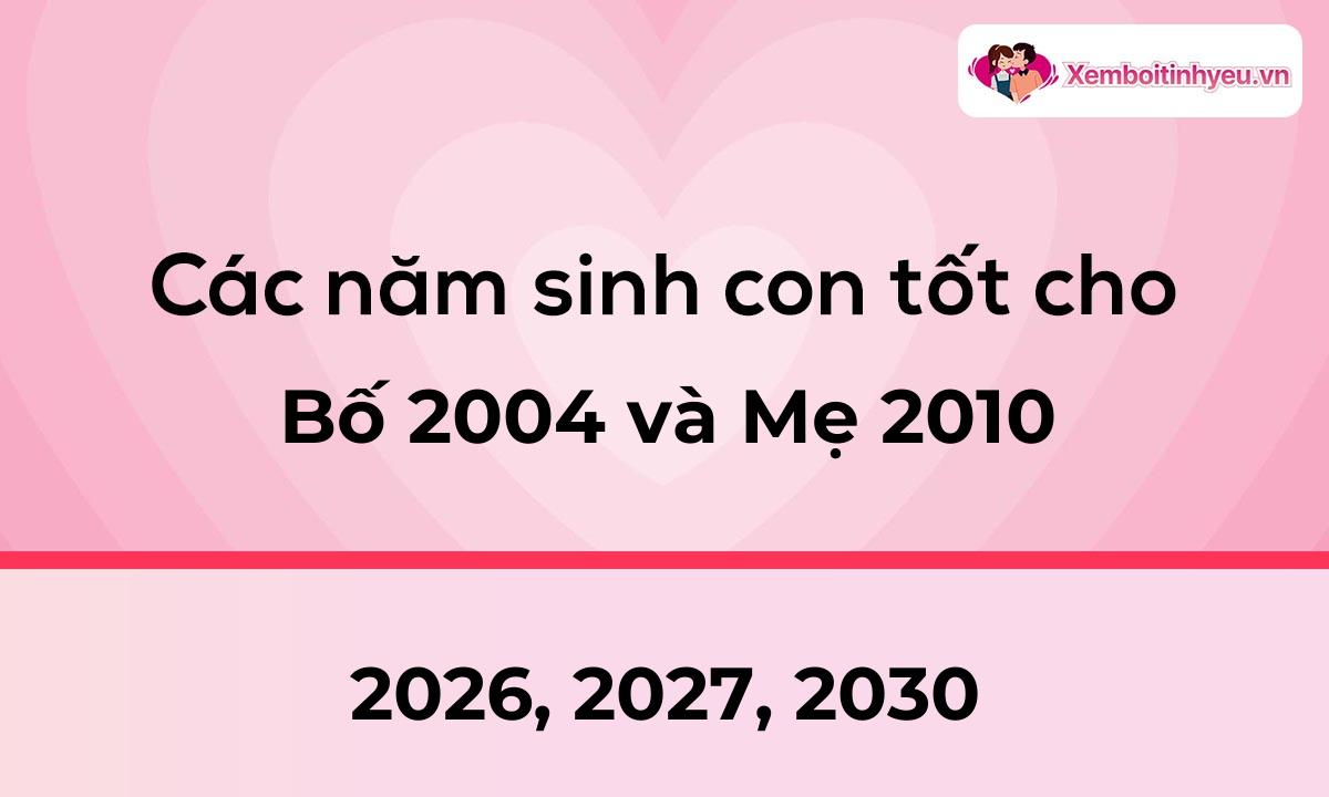 Các năm sinh con tốt cho bố 2004 và mẹ 2010