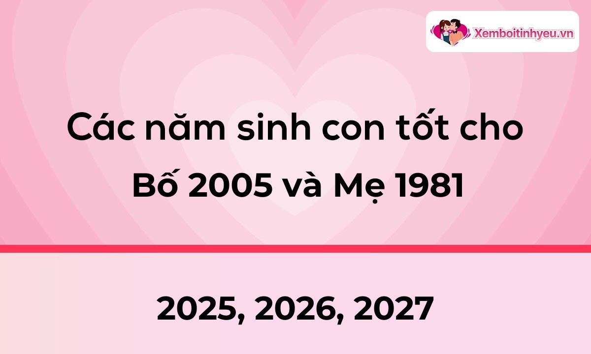 Các năm sinh con tốt cho bố 2005 và mẹ 1981