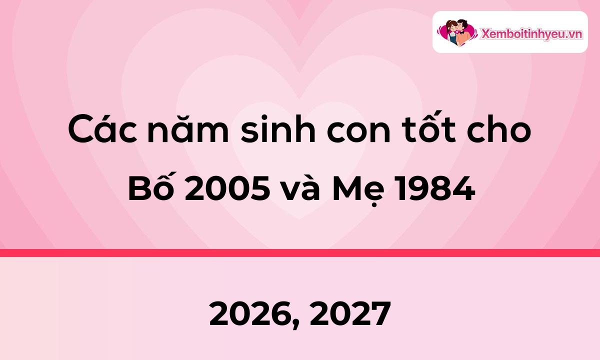 Các năm sinh con tốt cho bố 2005 và mẹ 1984