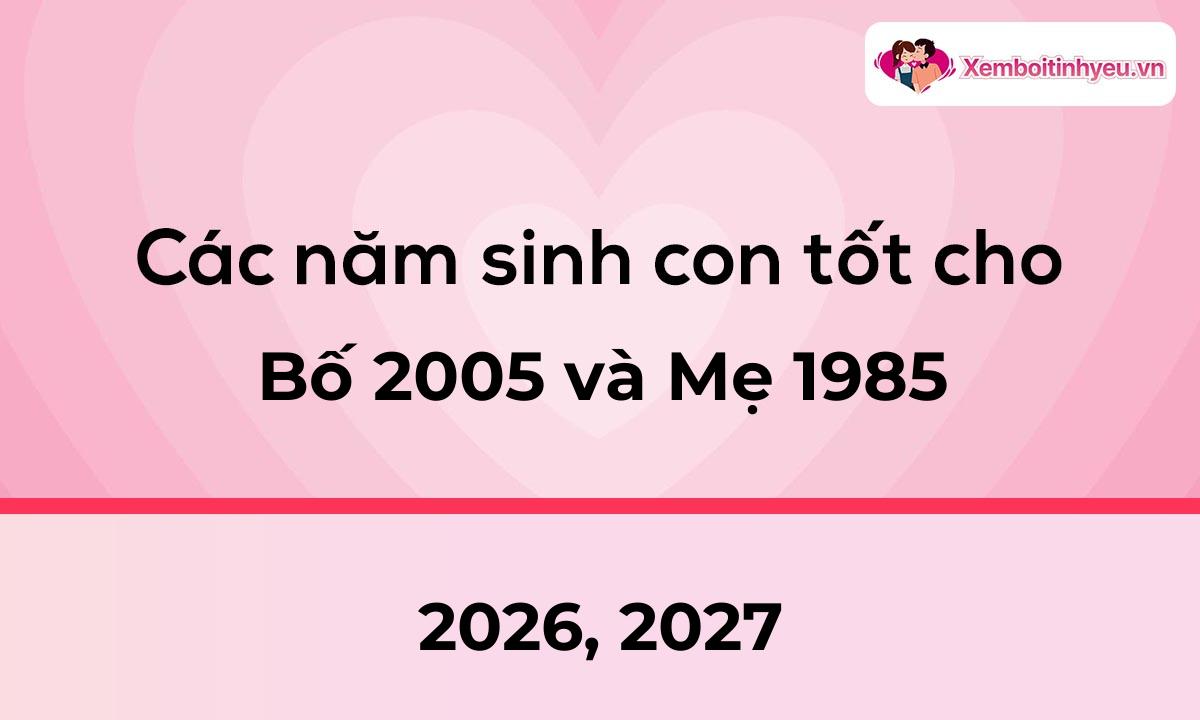 Các năm sinh con tốt cho bố 2005 và mẹ 1985