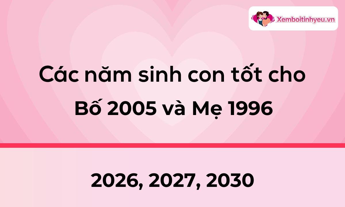 Các năm sinh con tốt cho bố 2005 và mẹ 1996