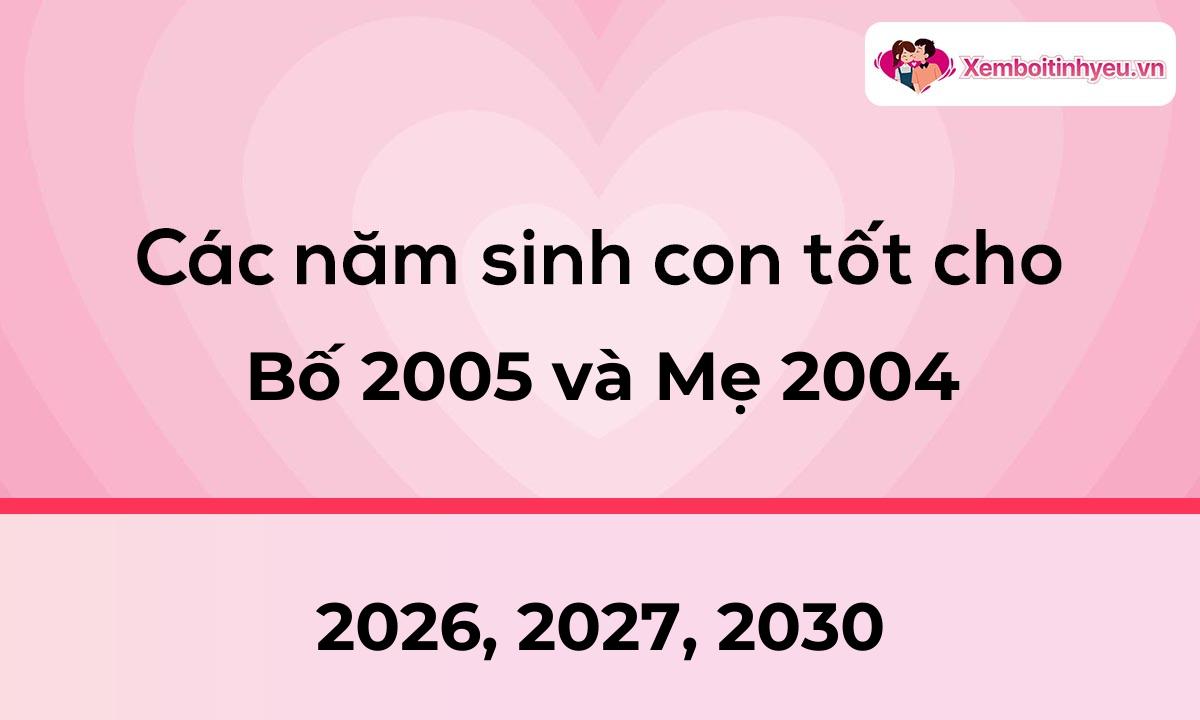 Các năm sinh con tốt cho bố 2005 và mẹ 2004
