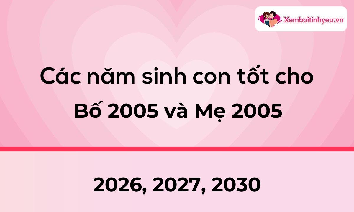 Các năm sinh con tốt cho bố 2005 và mẹ 2005