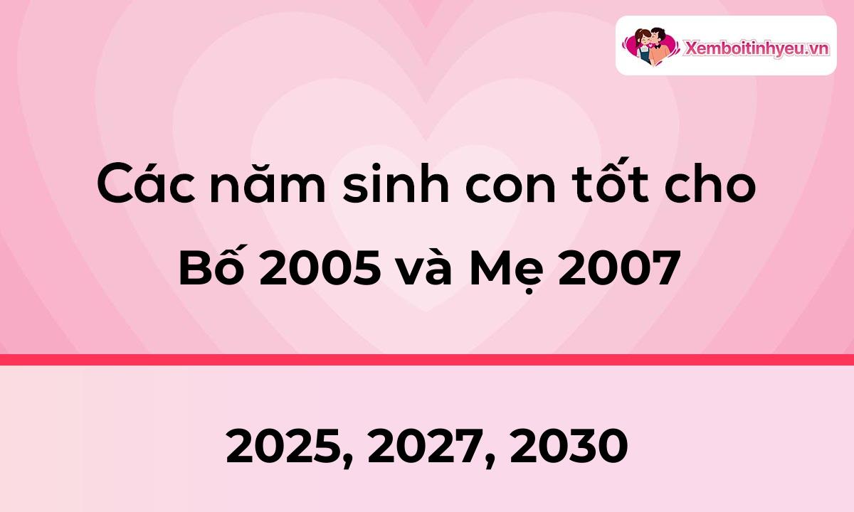 Các năm sinh con tốt cho bố 2005 và mẹ 2007