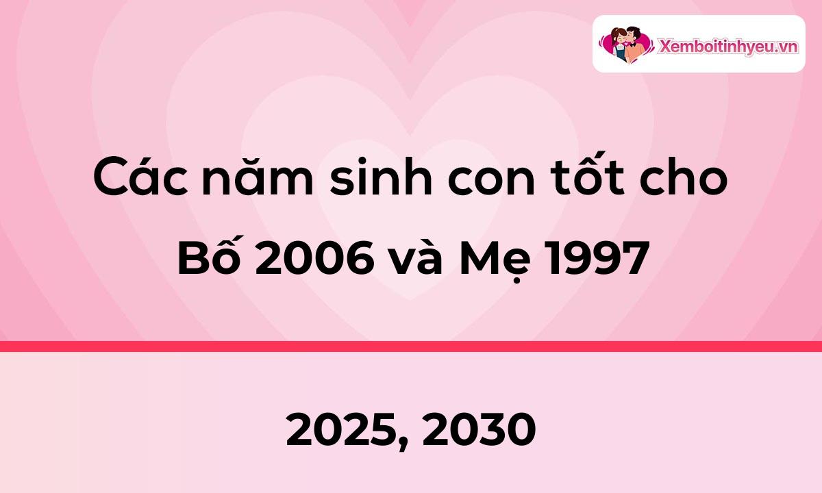 Các năm sinh con tốt cho bố 2006 và mẹ 1997