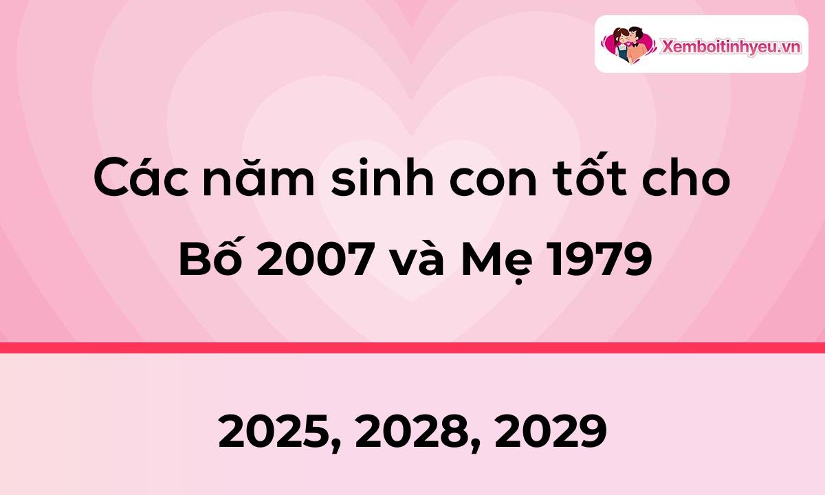 Các năm sinh con tốt cho bố 2007 và mẹ 1979