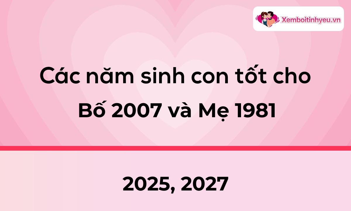 Các năm sinh con tốt cho bố 2007 và mẹ 1981