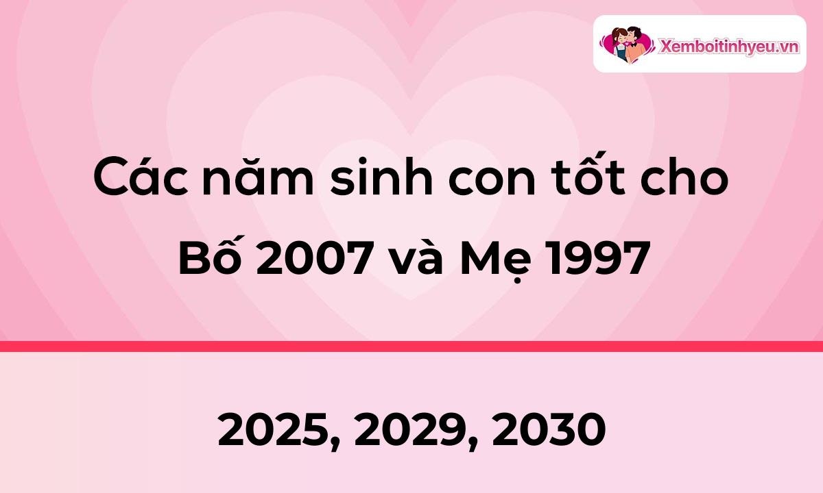 Các năm sinh con tốt cho bố 2007 và mẹ 1997