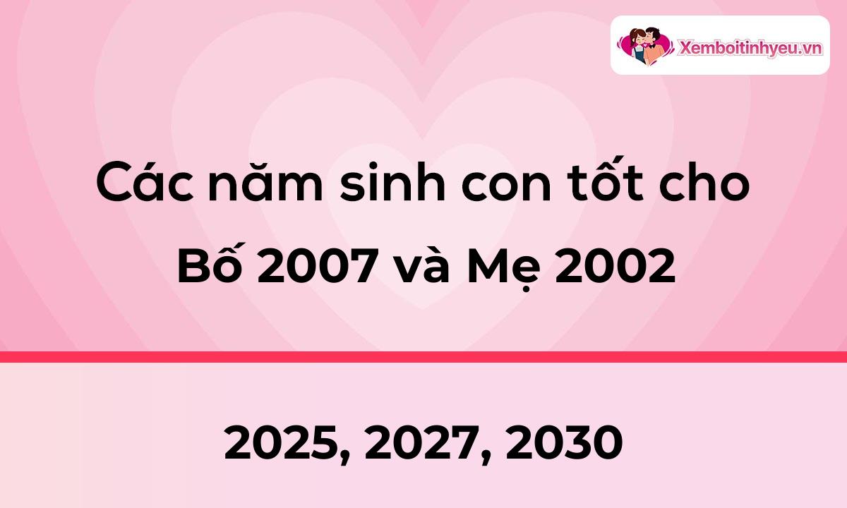 Các năm sinh con tốt cho bố 2007 và mẹ 2002