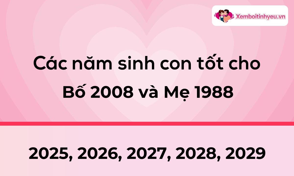 Các năm sinh con tốt cho bố 2008 và mẹ 1988