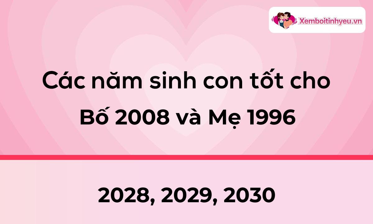 Các năm sinh con tốt cho bố 2008 và mẹ 1996