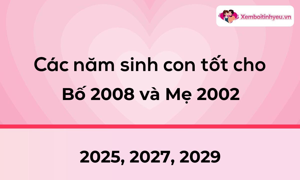 Các năm sinh con tốt cho bố 2008 và mẹ 2002