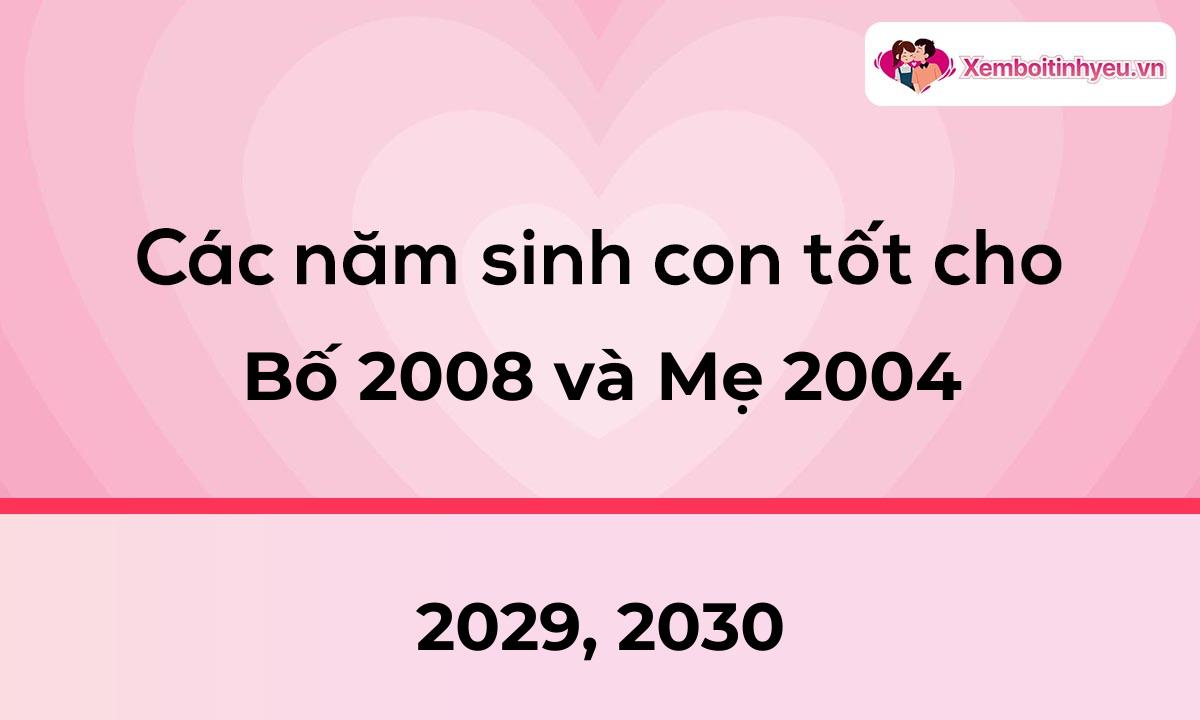 Các năm sinh con tốt cho bố 2008 và mẹ 2004