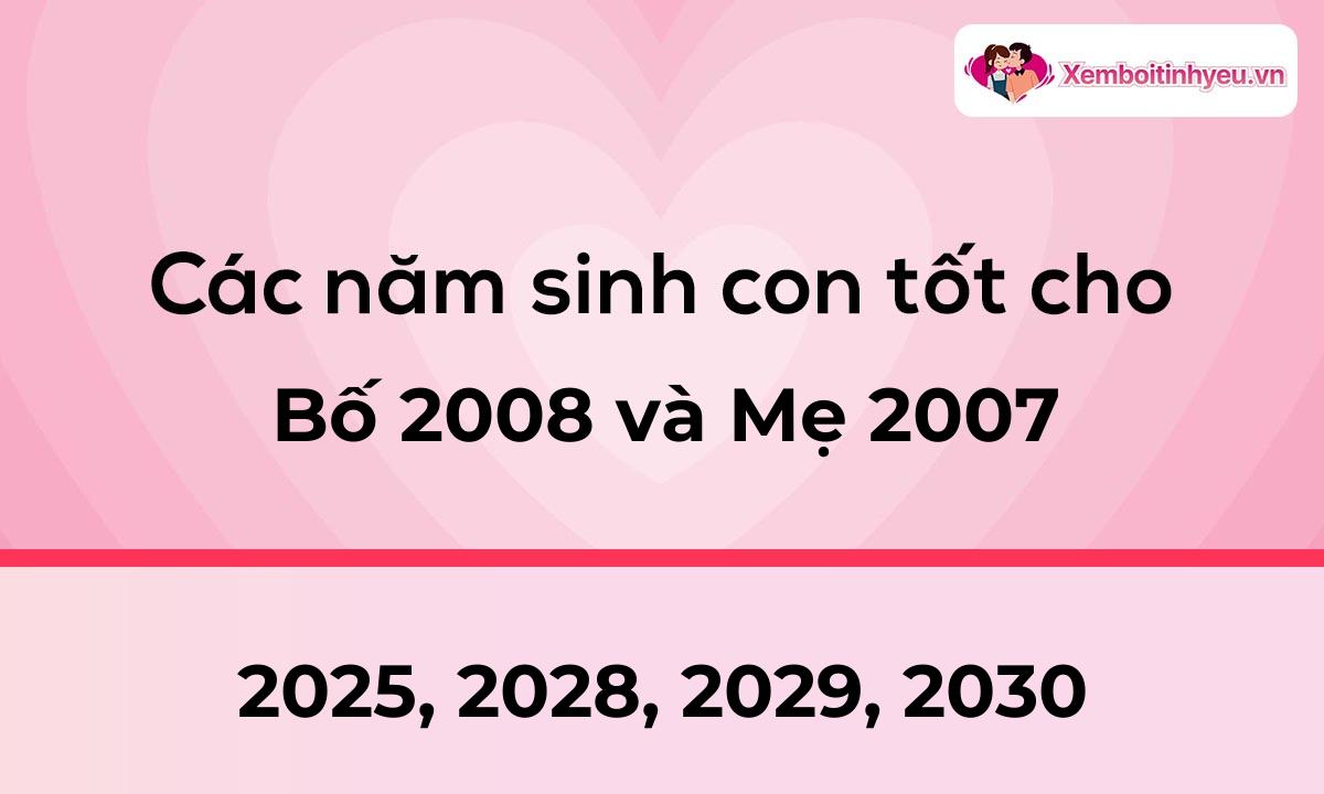 Các năm sinh con tốt cho bố 2008 và mẹ 2007