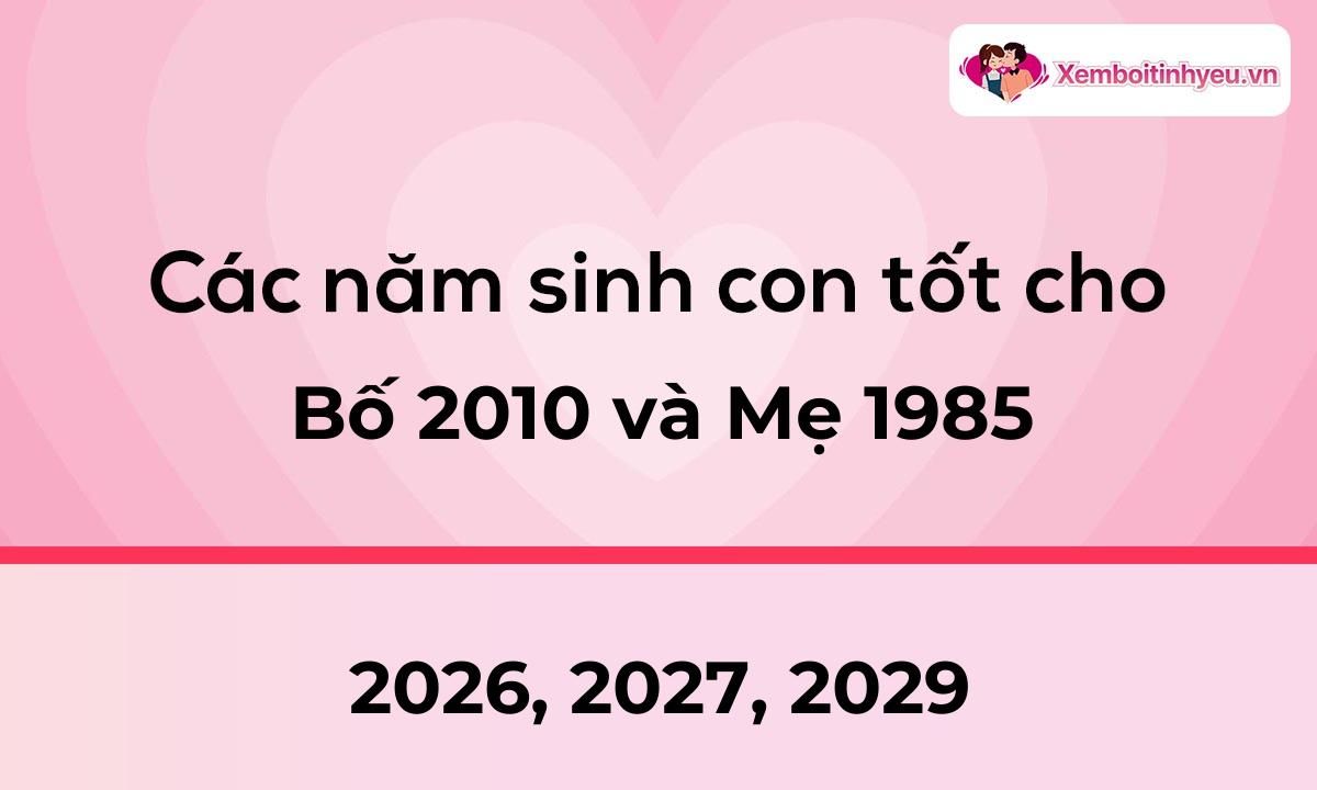 Các năm sinh con tốt cho bố 2010 và mẹ 1985