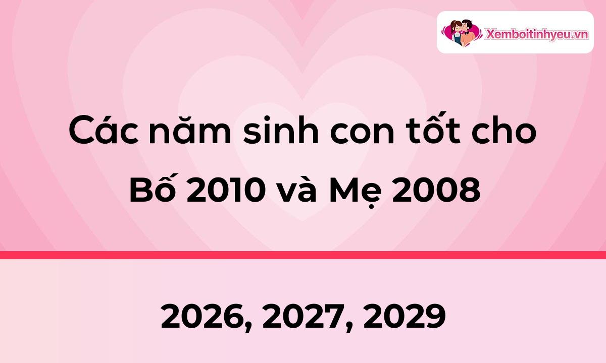 Các năm sinh con tốt cho bố 2010 và mẹ 2008
